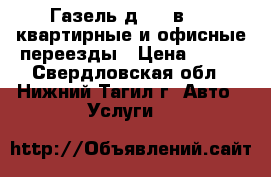 Газель д 4.1 в 2.2 квартирные и офисные переезды › Цена ­ 350 - Свердловская обл., Нижний Тагил г. Авто » Услуги   